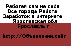 Работай сам на себя - Все города Работа » Заработок в интернете   . Ярославская обл.,Ярославль г.